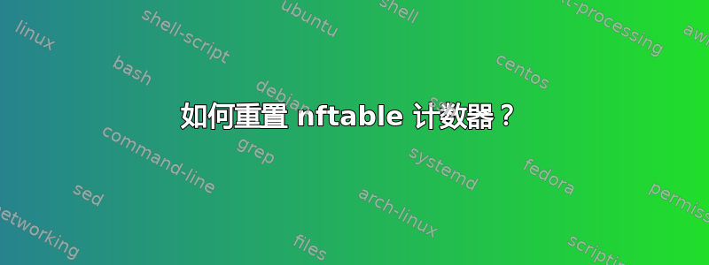 如何重置 nftable 计数器？