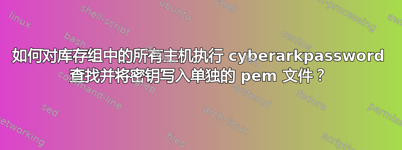 如何对库存组中的所有主机执行 cyberarkpassword 查找并将密钥写入单独的 pem 文件？