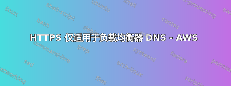 HTTPS 仅适用于负载均衡器 DNS - AWS