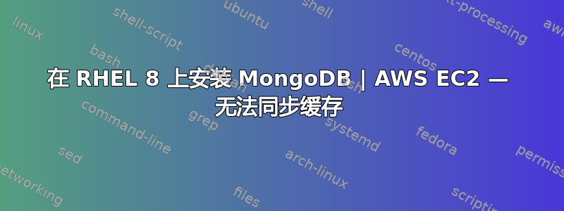 在 RHEL 8 上安装 MongoDB | AWS EC2 — 无法同步缓存