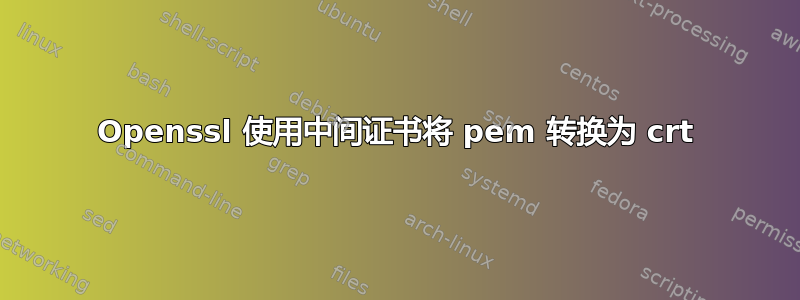 Openssl 使用中间证书将 pem 转换为 crt