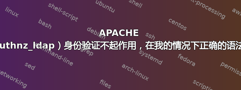 APACHE LDAP（authnz_ldap）身份验证不起作用，在我的情况下正确的语法是什么？