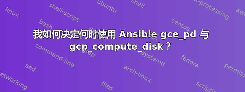 我如何决定何时使用 Ansible gce_pd 与 gcp_compute_disk？