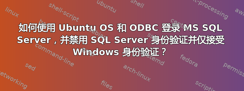 如何使用 Ubuntu OS 和 ODBC 登录 MS SQL Server，并禁用 SQL Server 身份验证并仅接受 Windows 身份验证？