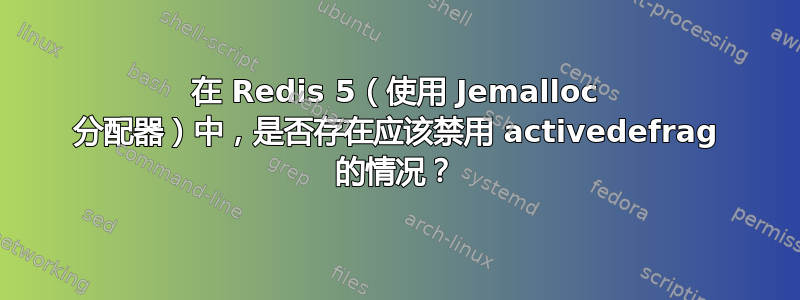 在 Redis 5（使用 Jemalloc 分配器）中，是否存在应该禁用 activedefrag 的情况？