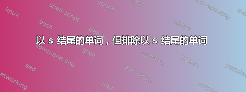 以 s 结尾的单词，但排除以 s 结尾的单词