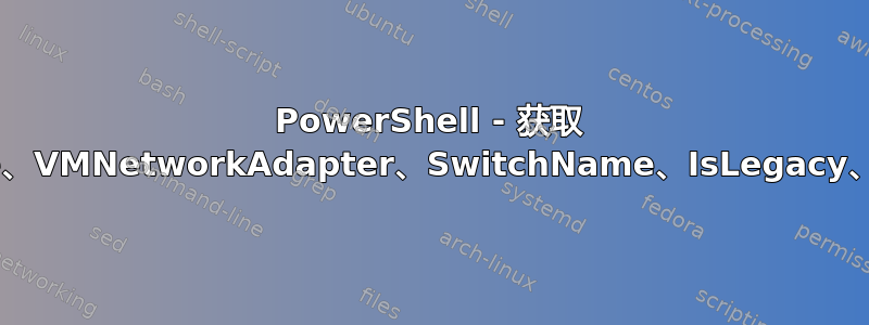 PowerShell - 获取 VMName、VMNetworkAdapter、SwitchName、IsLegacy、Vlanlist