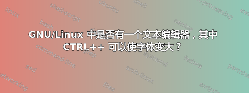 GNU/Linux 中是否有一个文本编辑器，其中 CTRL++ 可以使字体变大？