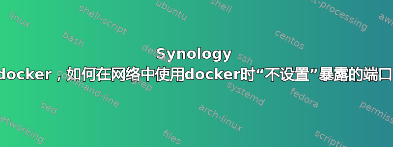 Synology docker，如何在网络中使用docker时“不设置”暴露的端口