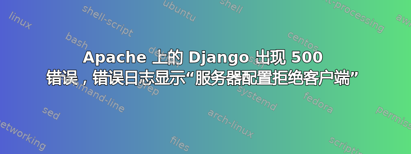 Apache 上的 Django 出现 500 错误，错误日志显示“服务器配置拒绝客户端”