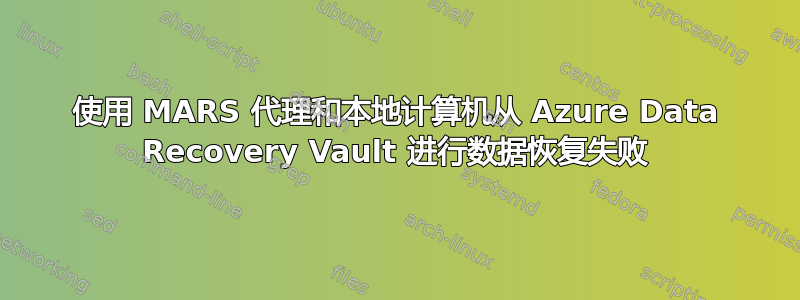 使用 MARS 代理和本地计算机从 Azure Data Recovery Vault 进行数据恢复失败