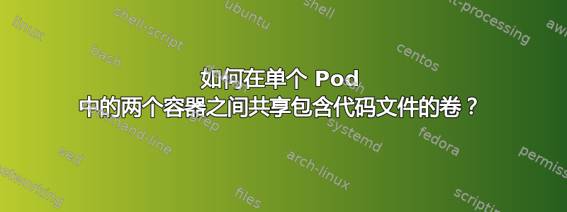 如何在单个 Pod 中的两个容器之间共享包含代码文件的卷？