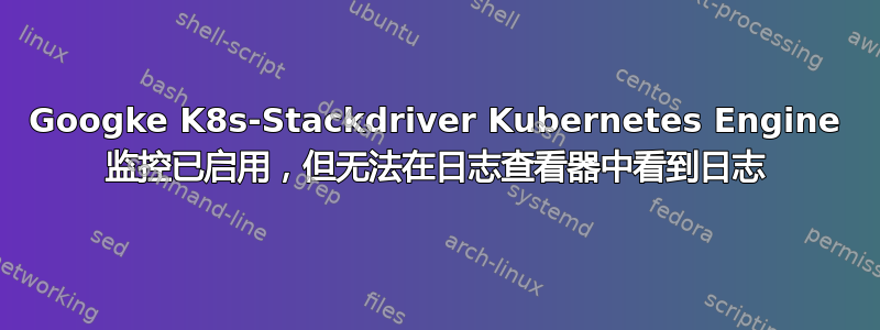 Googke K8s-Stackdriver Kubernetes Engine 监控已启用，但无法在日志查看器中看到日志