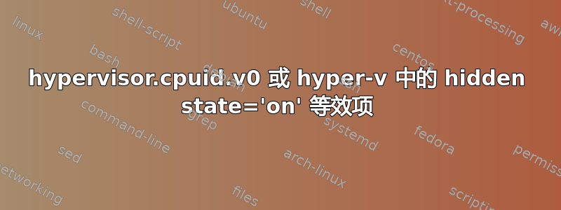 hypervisor.cpuid.v0 或 hyper-v 中的 hidden state='on' 等效项