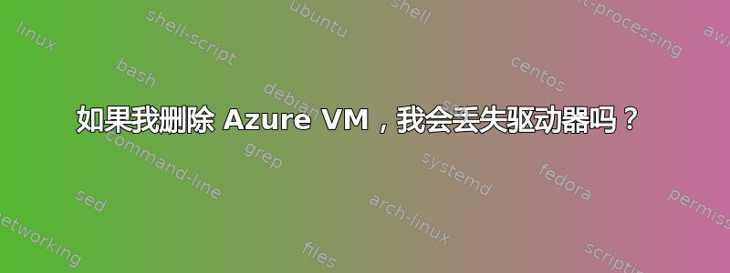 如果我删除 Azure VM，我会丢失驱动器吗？