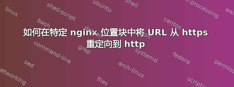 如何在特定 nginx 位置块中将 URL 从 https 重定向到 http