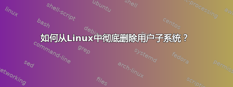 如何从Linux中彻底删除用户子系统？