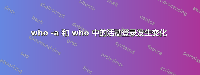 who -a 和 who 中的活动登录发生变化