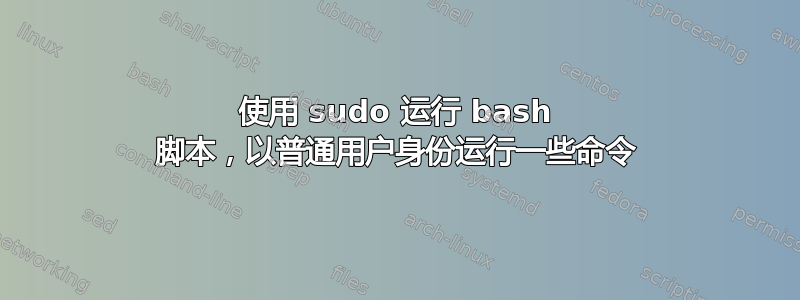 使用 sudo 运行 bash 脚本，以普通用户身份运行一些命令