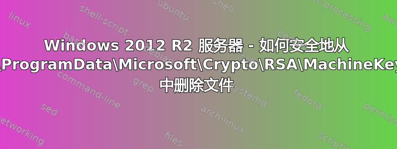 Windows 2012 R2 服务器 - 如何安全地从 C:\ProgramData\Microsoft\Crypto\RSA\MachineKeys 中删除文件