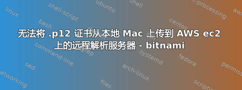 无法将 .p12 证书从本地 Mac 上传到 AWS ec2 上的远程解析服务器 - bitnami