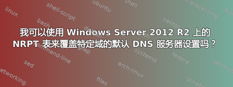 我可以使用 Windows Server 2012 R2 上的 NRPT 表来覆盖特定域的默认 DNS 服务器设置吗？