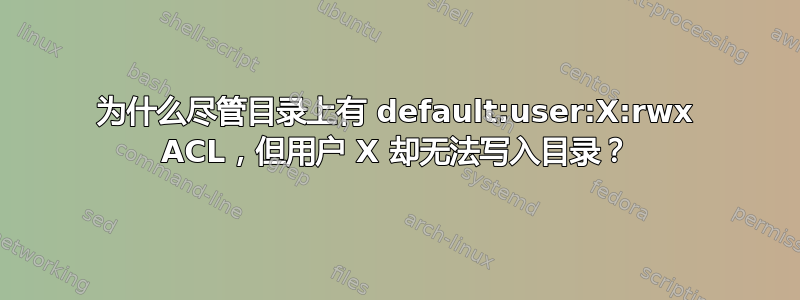 为什么尽管目录上有 default:user:X:rwx ACL，但用户 X 却无法写入目录？