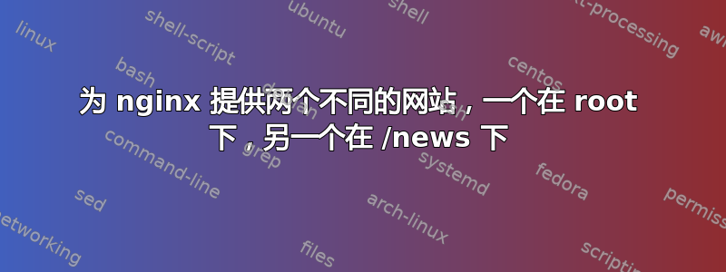 为 nginx 提供两个不同的网站，一个在 root 下，另一个在 /news 下