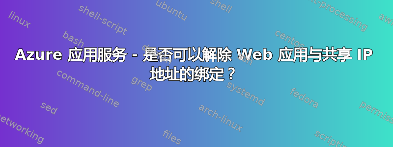 Azure 应用服务 - 是否可以解除 Web 应用与共享 IP 地址的绑定？