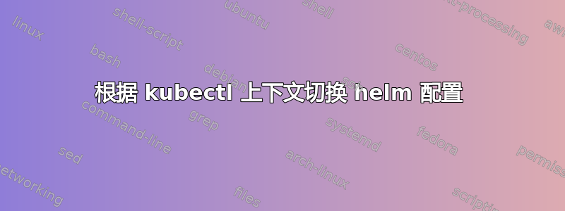 根据 kubectl 上下文切换 helm 配置