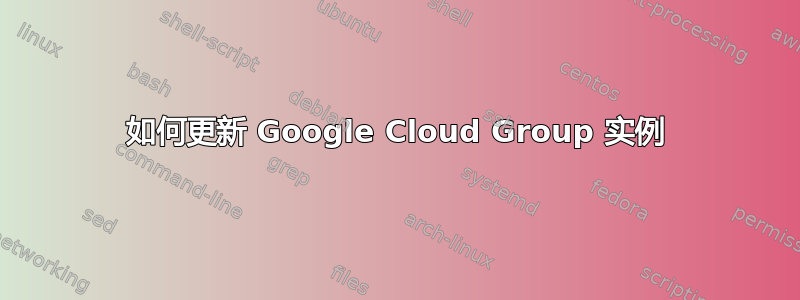 如何更新 Google Cloud Group 实例