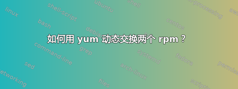 如何用 yum 动态交换两个 rpm？