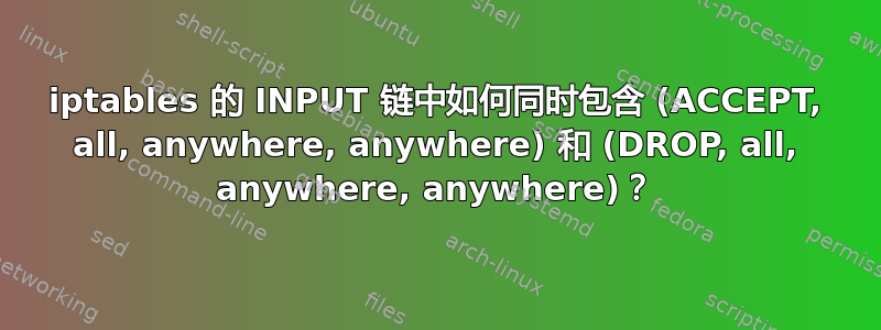 iptables 的 INPUT 链中如何同时包含 (ACCEPT, all, anywhere, anywhere) 和 (DROP, all, anywhere, anywhere)？