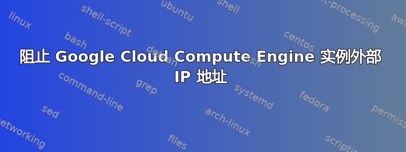 阻止 Google Cloud Compute Engine 实例外部 IP 地址