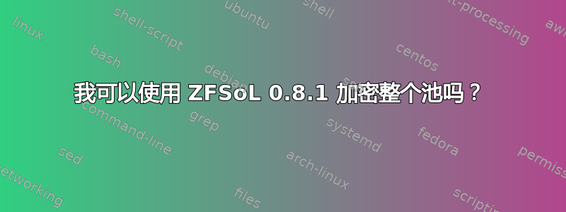 我可以使用 ZFSoL 0.8.1 加密整个池吗？