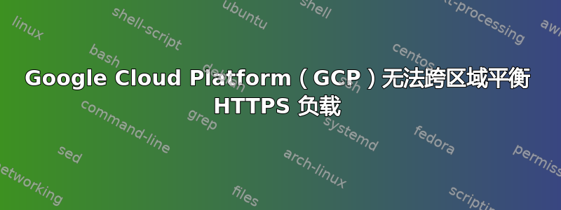 Google Cloud Platform（GCP）无法跨区域平衡 HTTPS 负载