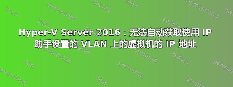 Hyper-V Server 2016：无法自动获取使用 IP 助手设置的 VLAN 上的虚拟机的 IP 地址