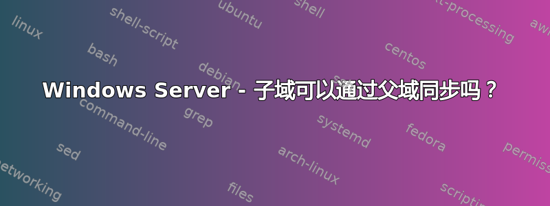 Windows Server - 子域可以通过父域同步吗？