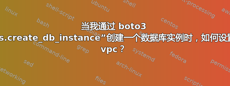 当我通过 boto3 的“rds.create_db_instance”创建一个数据库实例时，如何设置它的 vpc？