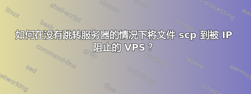 如何在没有跳转服务器的情况下将文件 scp 到被 IP 阻止的 VPS？