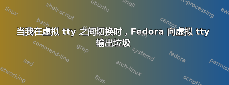 当我在虚拟 tty 之间切换时，Fedora 向虚拟 tty 输出垃圾