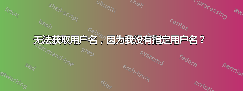 无法获取用户名，因为我没有指定用户名？