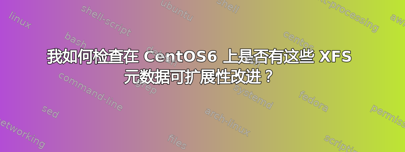 我如何检查在 CentOS6 上是否有这些 XFS 元数据可扩展性改进？