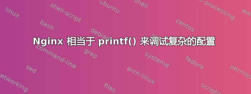 Nginx 相当于 printf() 来调试复杂的配置