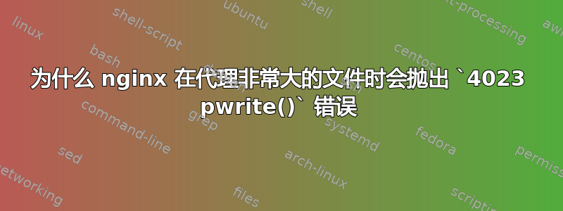 为什么 nginx 在代理非常大的文件时会抛出 `4023 pwrite()` 错误