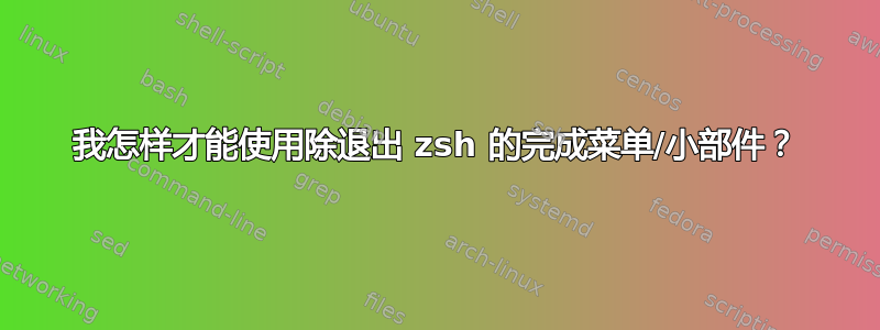 我怎样才能使用除退出 zsh 的完成菜单/小部件？