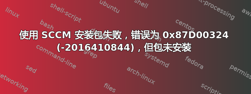 使用 SCCM 安装包失败，错误为 0x87D00324 (-2016410844)，但包未安装