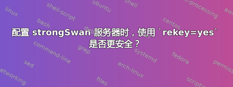 配置 strongSwan 服务器时，使用 `rekey=yes` 是否更安全？