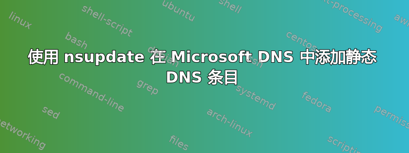 使用 nsupdate 在 Microsoft DNS 中添加静态 DNS 条目