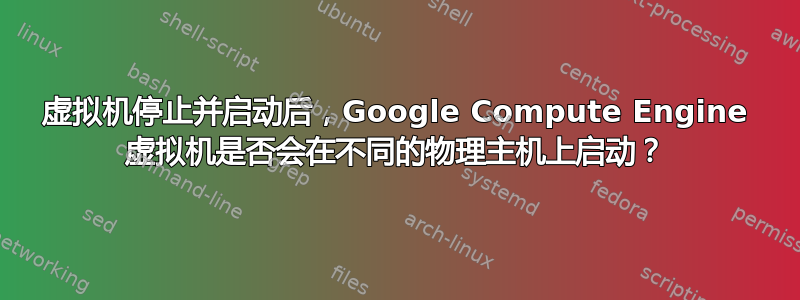 虚拟机停止并启动后，Google Compute Engine 虚拟机是否会在不同的物理主机上启动？